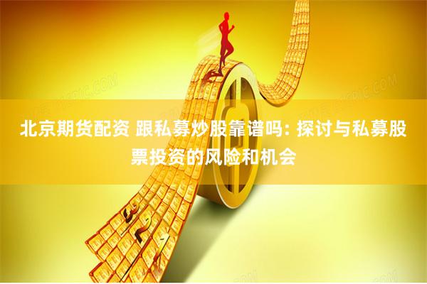 北京期貨配資 跟私募炒股靠譜嗎: 探討與私募股票投資的風(fēng)險(xiǎn)和機(jī)會(huì)