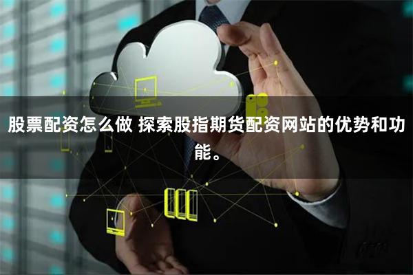 股票配資怎么做 探索股指期貨配資網(wǎng)站的優(yōu)勢(shì)和功能。