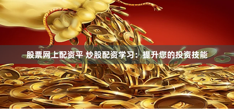 股票網(wǎng)上配資平 炒股配資學(xué)習(xí)：提升您的投資技能
